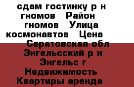 сдам гостинку р-н 7 гномов › Район ­ 7 гномов › Улица ­ космонавтов › Цена ­ 6 000 - Саратовская обл., Энгельсский р-н, Энгельс г. Недвижимость » Квартиры аренда   